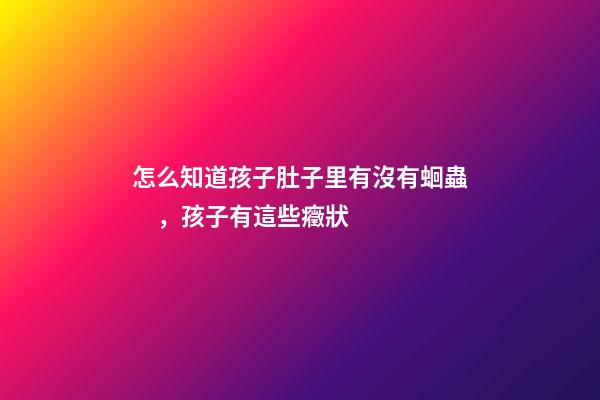 怎么知道孩子肚子里有沒有蛔蟲，孩子有這些癥狀